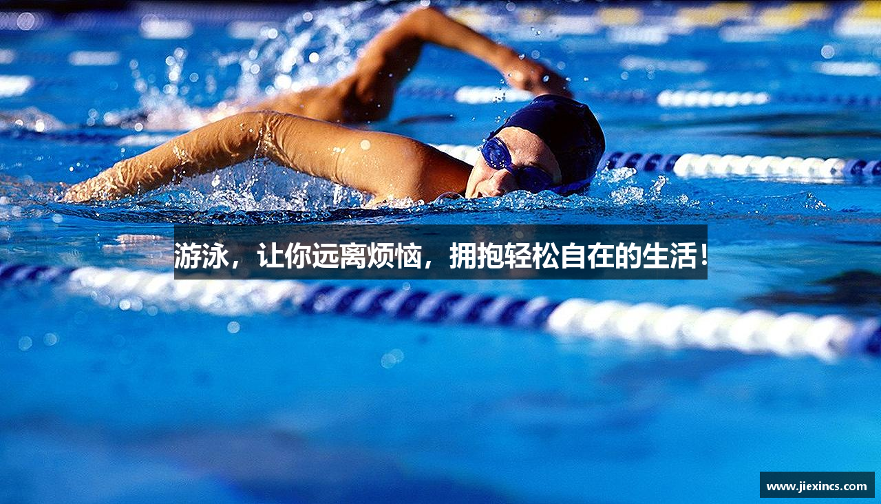 游泳，让你远离烦恼，拥抱轻松自在的生活！